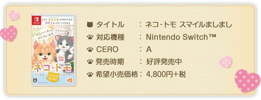 タイトル：ネコ・トモ スマイルましまし、対応機種：Nintendo Switch™、CERO：A、発売時期：好評発売中、価格：4,800円+税