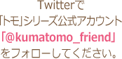 Twitterで「トモ」シリーズ公式アカウント「@kumatomo_friend」をフォローしてください。