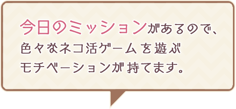 今日のミッションがあるので、色々なネコ活ゲームを遊ぶモチベーションが持てます。