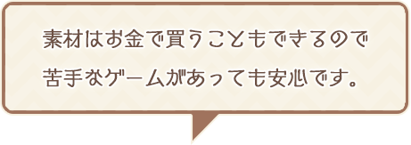 素材はお金で買うこともできるので苦手なゲームがあっても安心です。