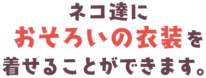 ネコ達におそろいの衣装を着せることができます。