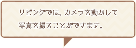 リビングでは、カメラを動かして写真を撮ることができます。