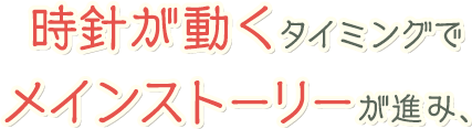 時針が動くタイミングでメインストーリーが進み、