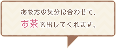 あなたの気分に合わせて、お茶を出してくれます。