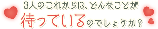 3人のこれからに、どんなことが待っているのでしょうか？